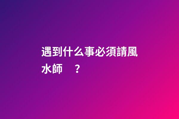 遇到什么事必須請風水師？